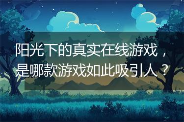 阳光下的真实在线游戏，是哪款游戏如此吸引人？
