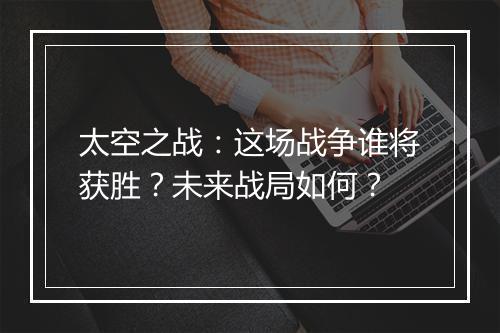 太空之战：这场战争谁将获胜？未来战局如何？