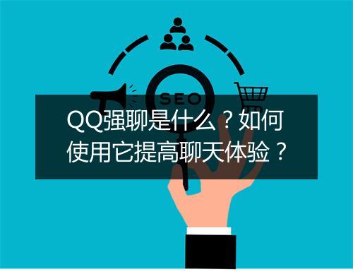 QQ强聊是什么？如何使用它提高聊天体验？