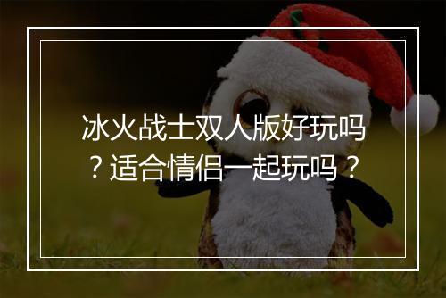 冰火战士双人版好玩吗？适合情侣一起玩吗？