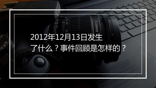 2012年12月13日发生了什么？事件回顾是怎样的？
