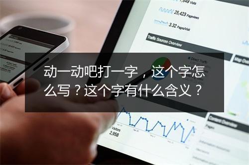 动一动吧打一字，这个字怎么写？这个字有什么含义？