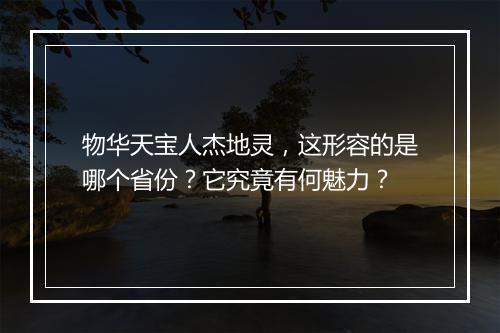 物华天宝人杰地灵，这形容的是哪个省份？它究竟有何魅力？