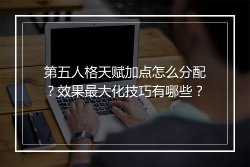 第五人格天赋加点怎么分配？效果最大化技巧有哪些？