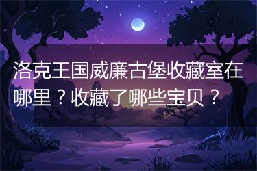 洛克王国威廉古堡收藏室在哪里？收藏了哪些宝贝？