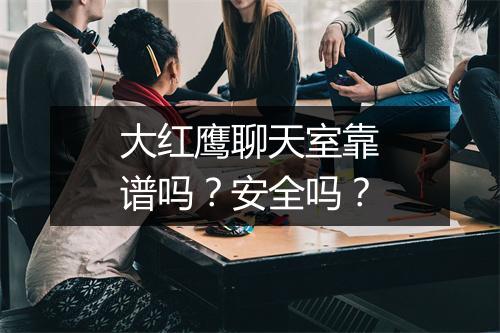 大红鹰聊天室靠谱吗？安全吗？
