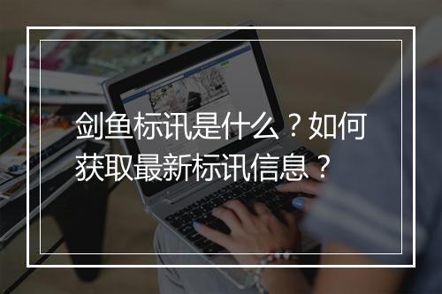剑鱼标讯是什么？如何获取最新标讯信息？
