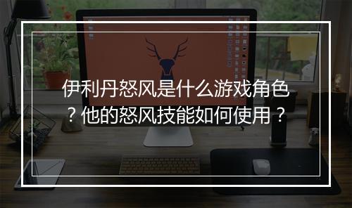 伊利丹怒风是什么游戏角色？他的怒风技能如何使用？