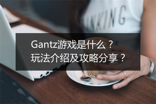 Gantz游戏是什么？玩法介绍及攻略分享？