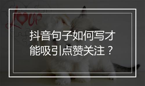 抖音句子如何写才能吸引点赞关注？