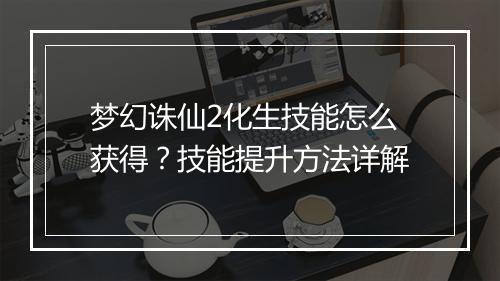 梦幻诛仙2化生技能怎么获得？技能提升方法详解