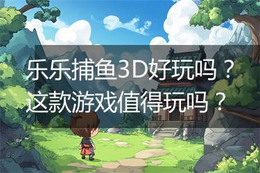 乐乐捕鱼3D好玩吗？这款游戏值得玩吗？