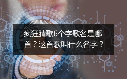 疯狂猜歌6个字歌名是哪首？这首歌叫什么名字？