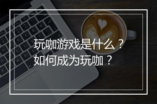 玩咖游戏是什么？如何成为玩咖？