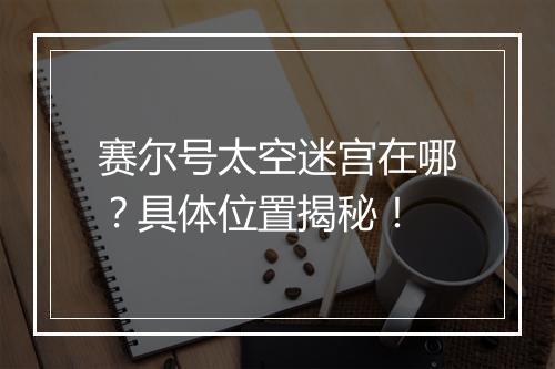 赛尔号太空迷宫在哪？具体位置揭秘！