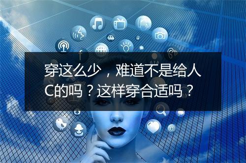 穿这么少，难道不是给人C的吗？这样穿合适吗？