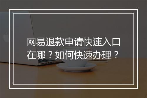 网易退款申请快速入口在哪？如何快速办理？