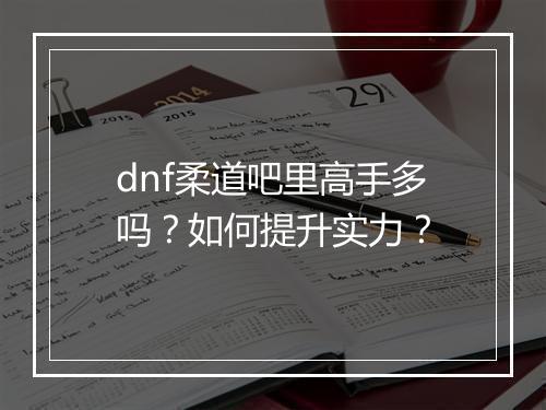 dnf柔道吧里高手多吗？如何提升实力？