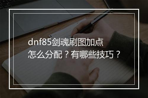 dnf85剑魂刷图加点怎么分配？有哪些技巧？