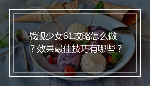 战舰少女61攻略怎么做？效果最佳技巧有哪些？