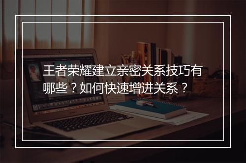 王者荣耀建立亲密关系技巧有哪些？如何快速增进关系？