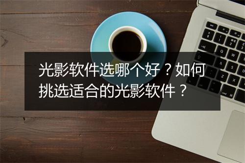 光影软件选哪个好？如何挑选适合的光影软件？