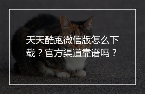 天天酷跑微信版怎么下载？官方渠道靠谱吗？