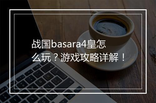 战国basara4皇怎么玩？游戏攻略详解！