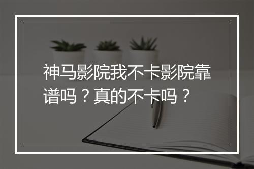 神马影院我不卡影院靠谱吗？真的不卡吗？