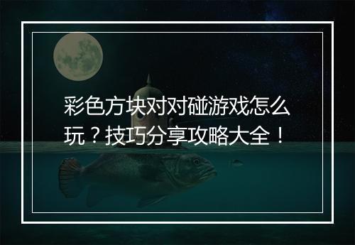 彩色方块对对碰游戏怎么玩？技巧分享攻略大全！