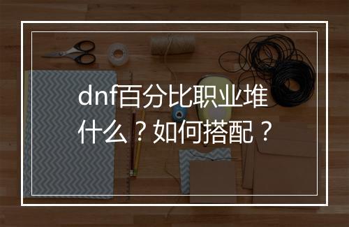 dnf百分比职业堆什么？如何搭配？