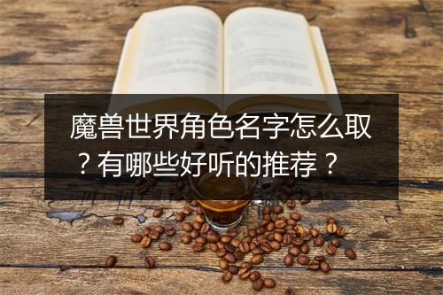 魔兽世界角色名字怎么取？有哪些好听的推荐？