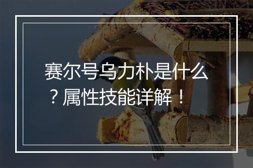 赛尔号乌力朴是什么？属性技能详解！
