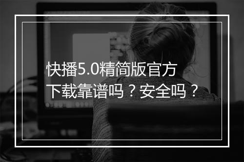 快播5.0精简版官方下载靠谱吗？安全吗？