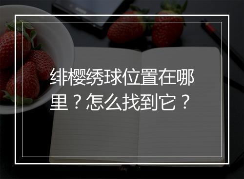 绯樱绣球位置在哪里？怎么找到它？