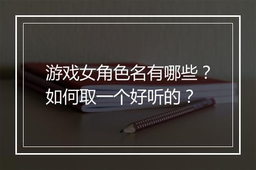 游戏女角色名有哪些？如何取一个好听的？