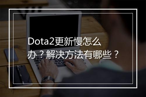 Dota2更新慢怎么办？解决方法有哪些？