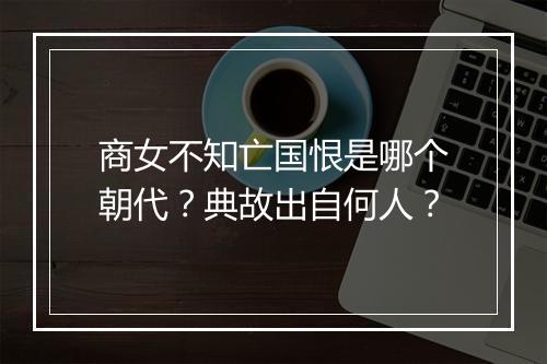 商女不知亡国恨是哪个朝代？典故出自何人？