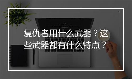 复仇者用什么武器？这些武器都有什么特点？