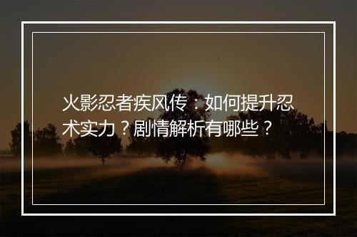 火影忍者疾风传：如何提升忍术实力？剧情解析有哪些？