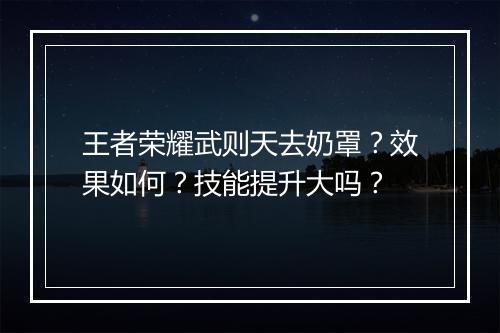 王者荣耀武则天去奶罩？效果如何？技能提升大吗？