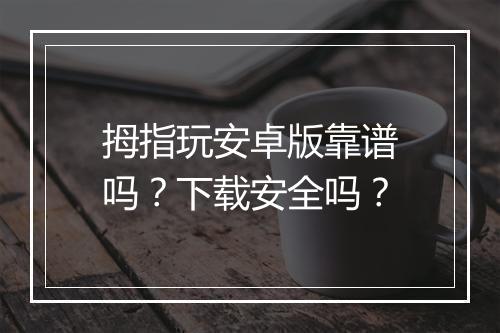 拇指玩安卓版靠谱吗？下载安全吗？