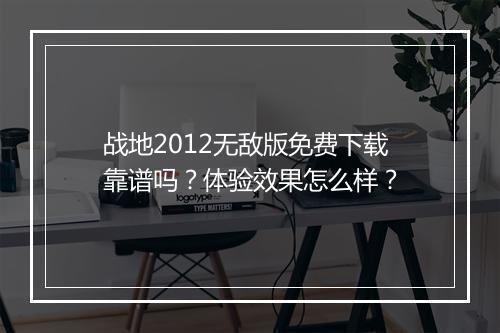 战地2012无敌版免费下载靠谱吗？体验效果怎么样？