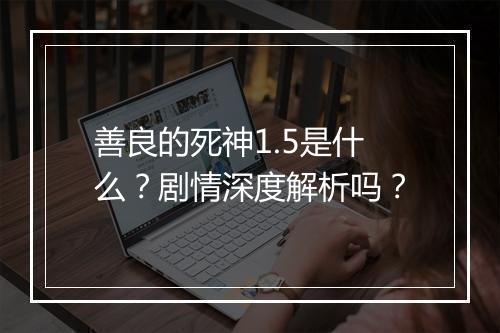 善良的死神1.5是什么？剧情深度解析吗？