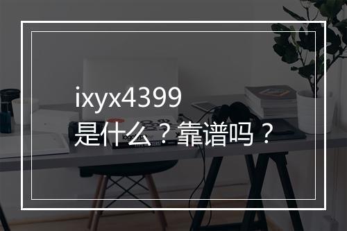 ixyx4399是什么？靠谱吗？