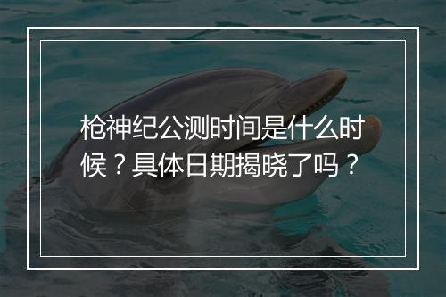 枪神纪公测时间是什么时候？具体日期揭晓了吗？
