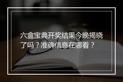六盒宝典开奖结果今晚揭晓了吗？准确信息在哪看？