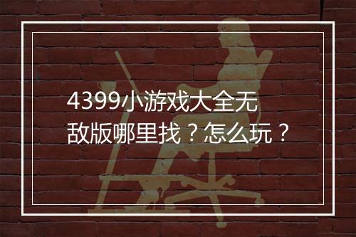 4399小游戏大全无敌版哪里找？怎么玩？