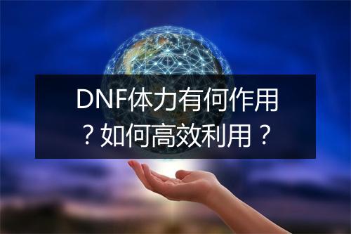 DNF体力有何作用？如何高效利用？