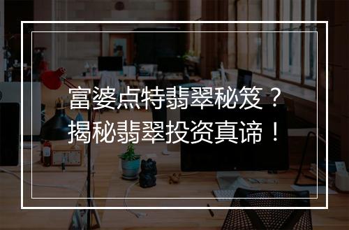 富婆点特翡翠秘笈？揭秘翡翠投资真谛！